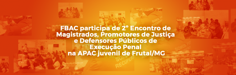FBAC participa de 2º Encontro de Magistrados, Promotores de Justiça e  Defensores Públicos de Execução Penal  na APAC juvenil de Frutal/MG